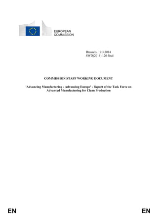 EN EN
EUROPEAN
COMMISSION
Brussels, 19.3.2014
SWD(2014) 120 final
COMMISSION STAFF WORKING DOCUMENT
'Advancing Manufacturing - Advancing Europe' - Report of the Task Force on
Advanced Manufacturing for Clean Production
 