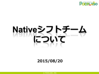 © POKELABO, INC.
Nativeシフトチーム
について
2015/08/20
 