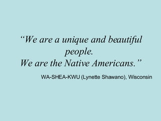 “ We are a unique and beautiful people.  We are the Native Americans.” WA-SHEA-KWU (Lynette Shawano), Wisconsin 