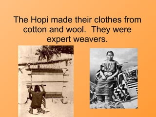 The Hopi made their clothes from cotton and wool.  They were expert weavers. 