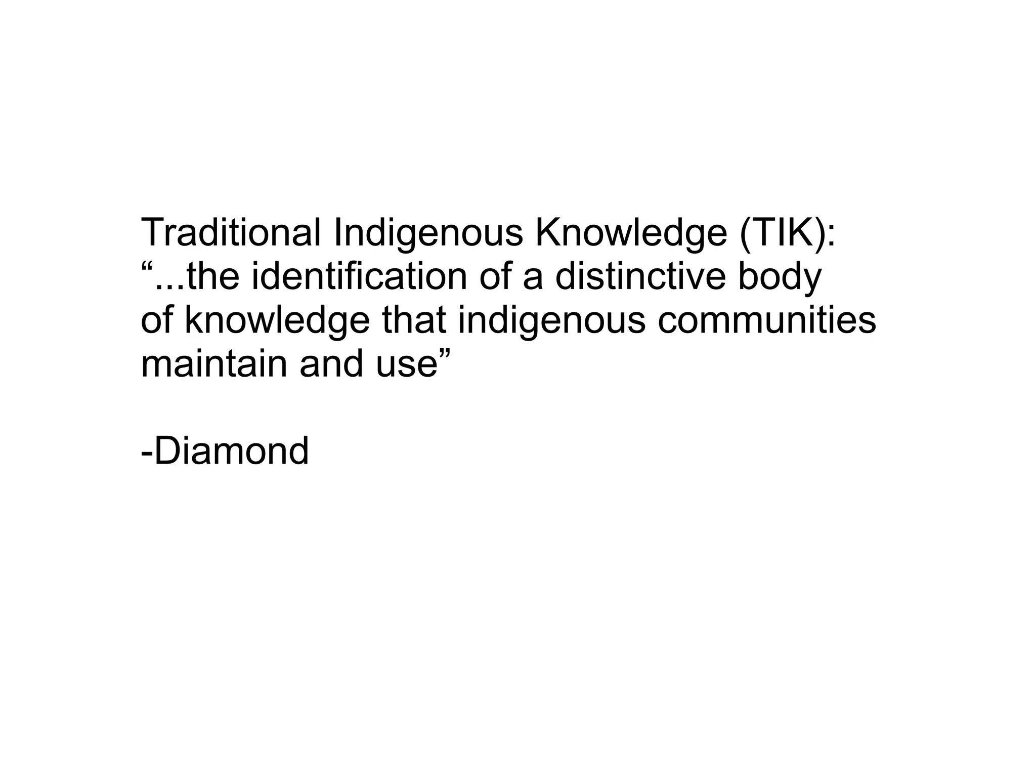 Traditional Indigenous Knowledge (TIK):
“...the identification of a distinctive body
of knowledge that indigenous communities
maintain and use”
-Diamond
 