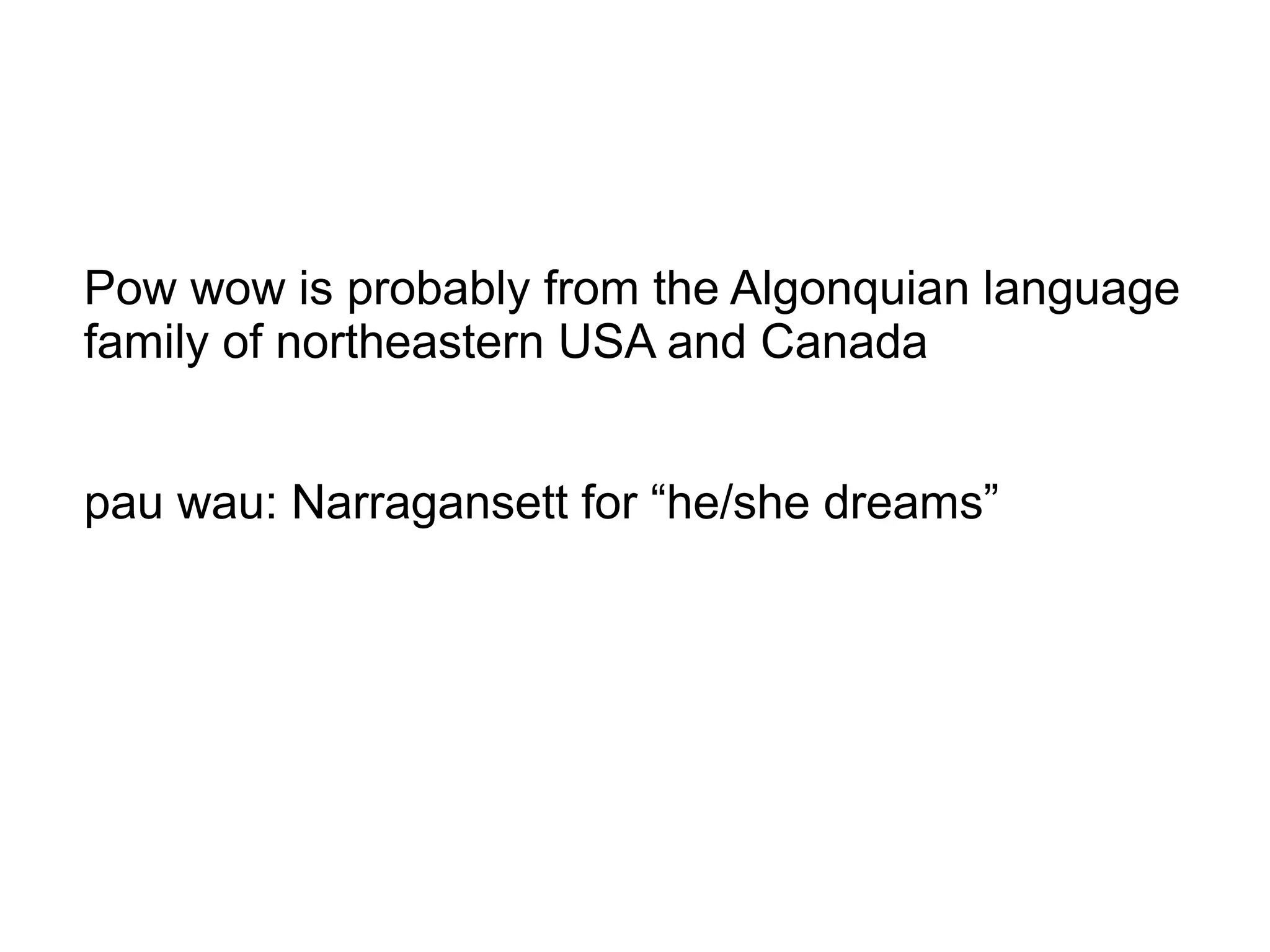 Pow wow is probably from the Algonquian language
family of northeastern USA and Canada
pau wau: Narragansett for “he/she dreams”
 