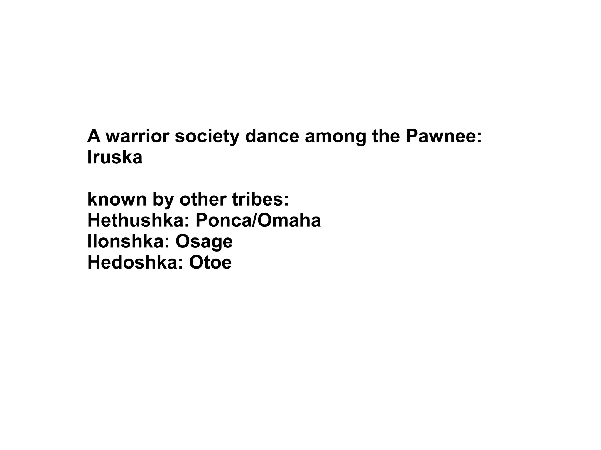 A warrior society dance among the Pawnee:
Iruska
known by other tribes:
Hethushka: Ponca/Omaha
Ilonshka: Osage
Hedoshka: Otoe
 