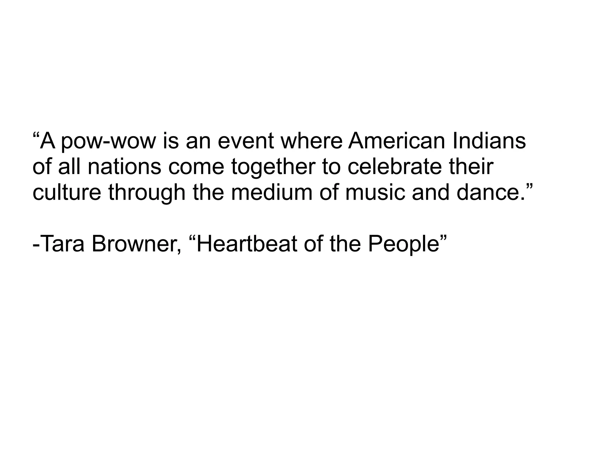 “A pow-wow is an event where American Indians
of all nations come together to celebrate their
culture through the medium of music and dance.”
-Tara Browner, “Heartbeat of the People”
 
