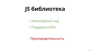 JS библиотекаJS библиотека
+ Поддержка RSA
+ Изоморфный код
- Производительность
5 . 11
 