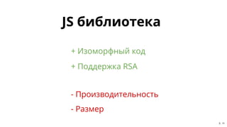 JS библиотекаJS библиотека
+ Поддержка RSA
+ Изоморфный код
- Производительность
- Размер
5 . 11
 
