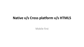Native v/s Cross platform v/s HTML5

             Mobile first
 