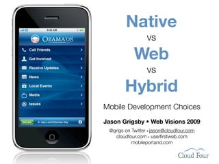 Native
                  vs
            Web
                  vs
        Hybrid
Mobile Development Choices
Jason Grigsby • Web Visions 2009
 @grigs on Twitter • jason@cloudfour.com
   cloudfour.com • userﬁrstweb.com
           mobileportand.com
 