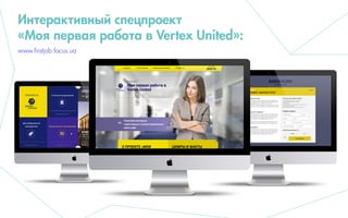 Интерактивный спецпроект
«Моя первая работа в Vertex United»:
www.firstjob.focus.ua
 