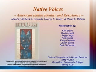 Native Voices   ~ American Indian Identity and Resistance ~ edited by Richard A. Grounds, George E. Tinker, & David E. Wilkins Presentation by: Kelli Brown Gloria Howell Peggy Vega Kelli Ruelas Kathy Freeman Jeslen Saenz Barb Lieberman Cultural Competence in Human Services HMSV C102 Cerro Coso Community College Spring 2009 Please click left mouse button to proceed to next slide and  press <esc> to exit presentation. Turn on speakers for sound and double-click  directly on  speaker icon for music. 