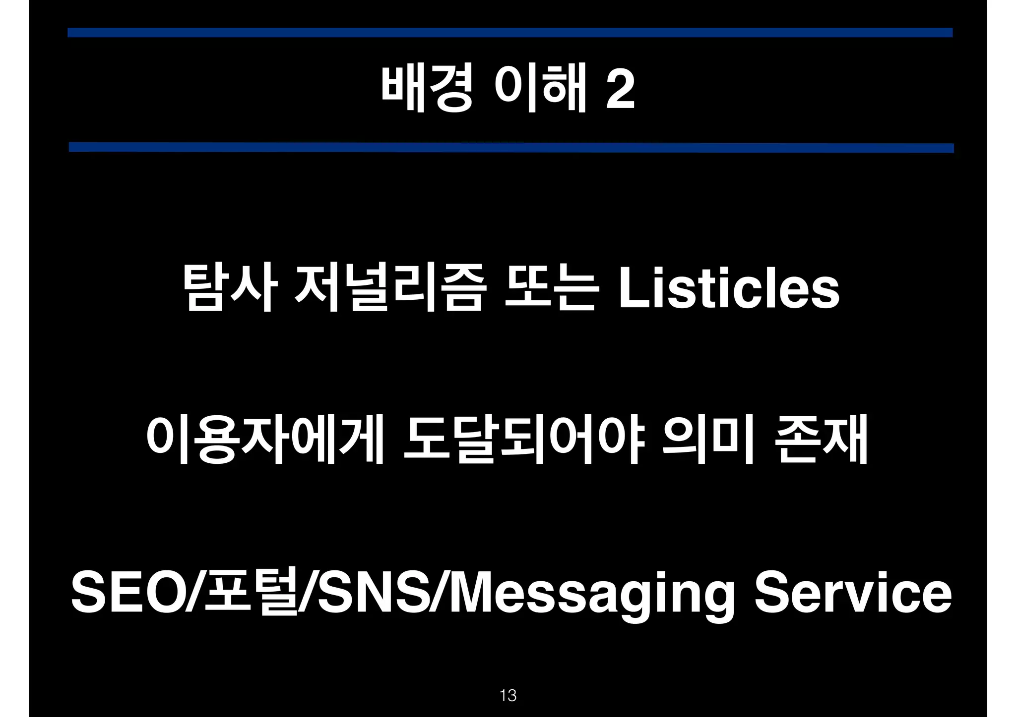 배경 이해 2
탐사 저널리즘 또는 Listicles
이용자에게 도달되어야 의미 존재
SEO/포털/SNS/Messaging Service
!13

 