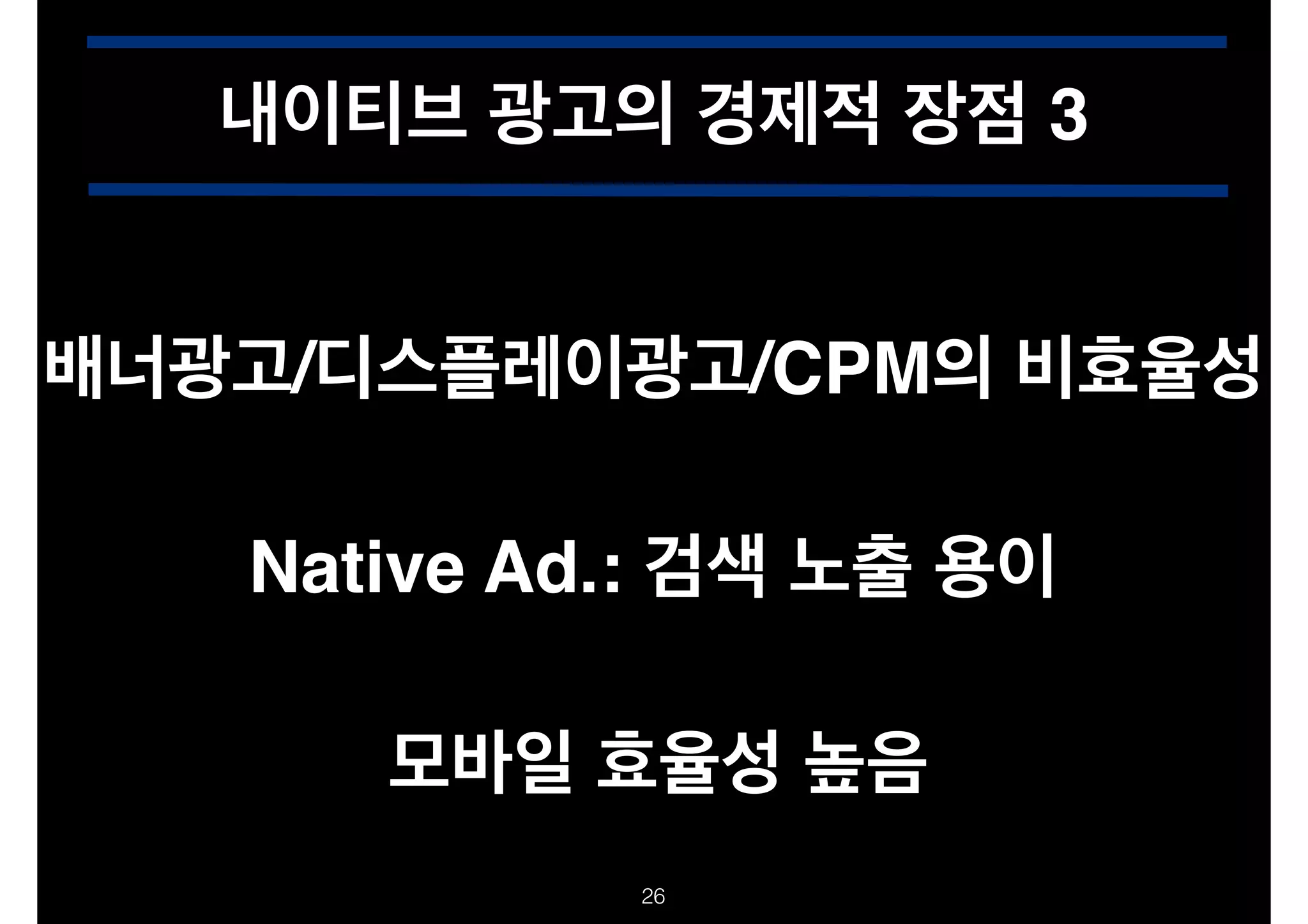 내이티브 광고의 경제적 장점 3
배너광고/디스플레이광고/CPM의 비효율성
Native Ad.: 검색 노출 용이
모바일 효율성 높음
!26

 