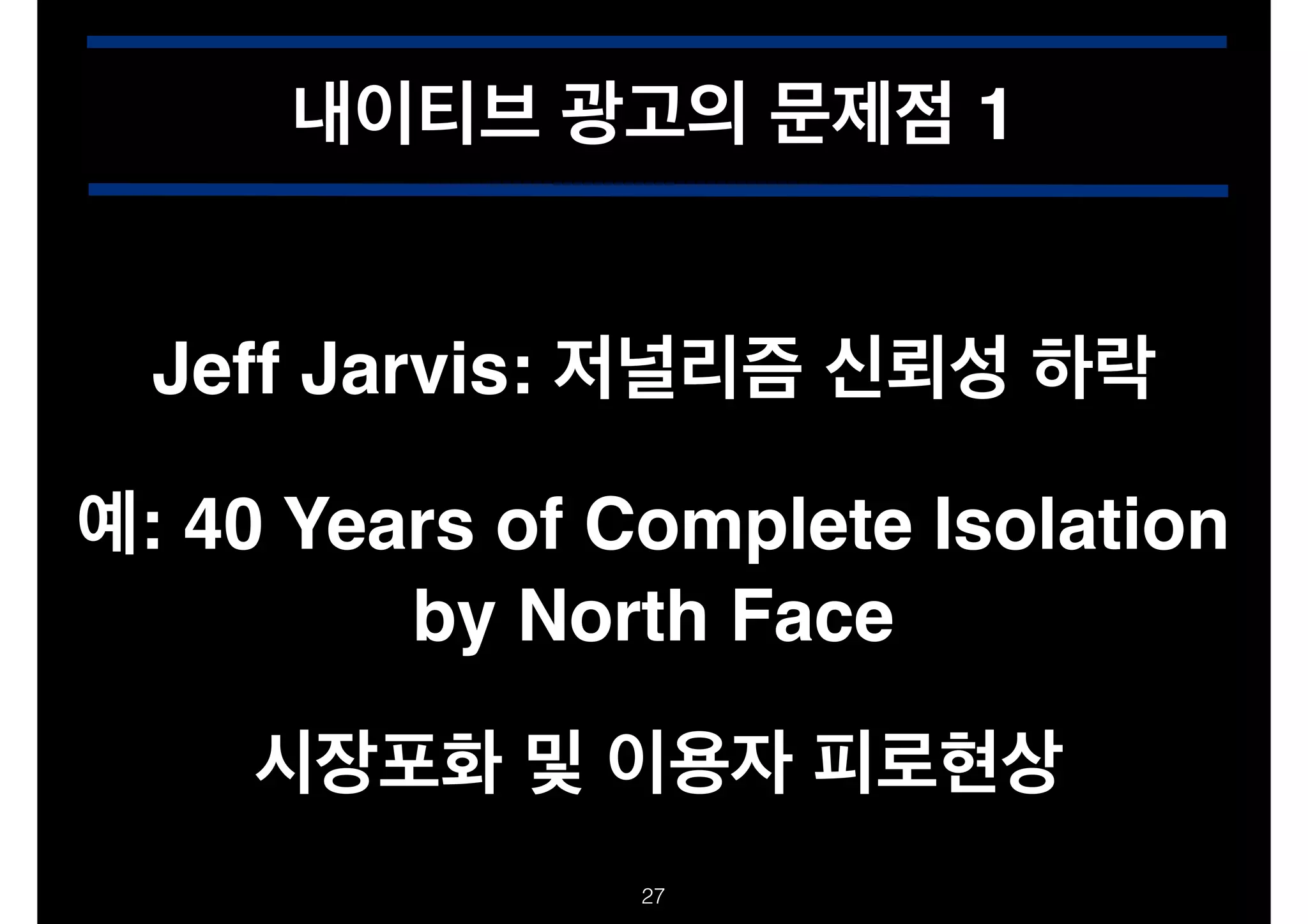 내이티브 광고의 문제점 1
Jeff Jarvis: 저널리즘 신뢰성 하락
예: 40 Years of Complete Isolation
by North Face
시장포화 및 이용자 피로현상
!27

 