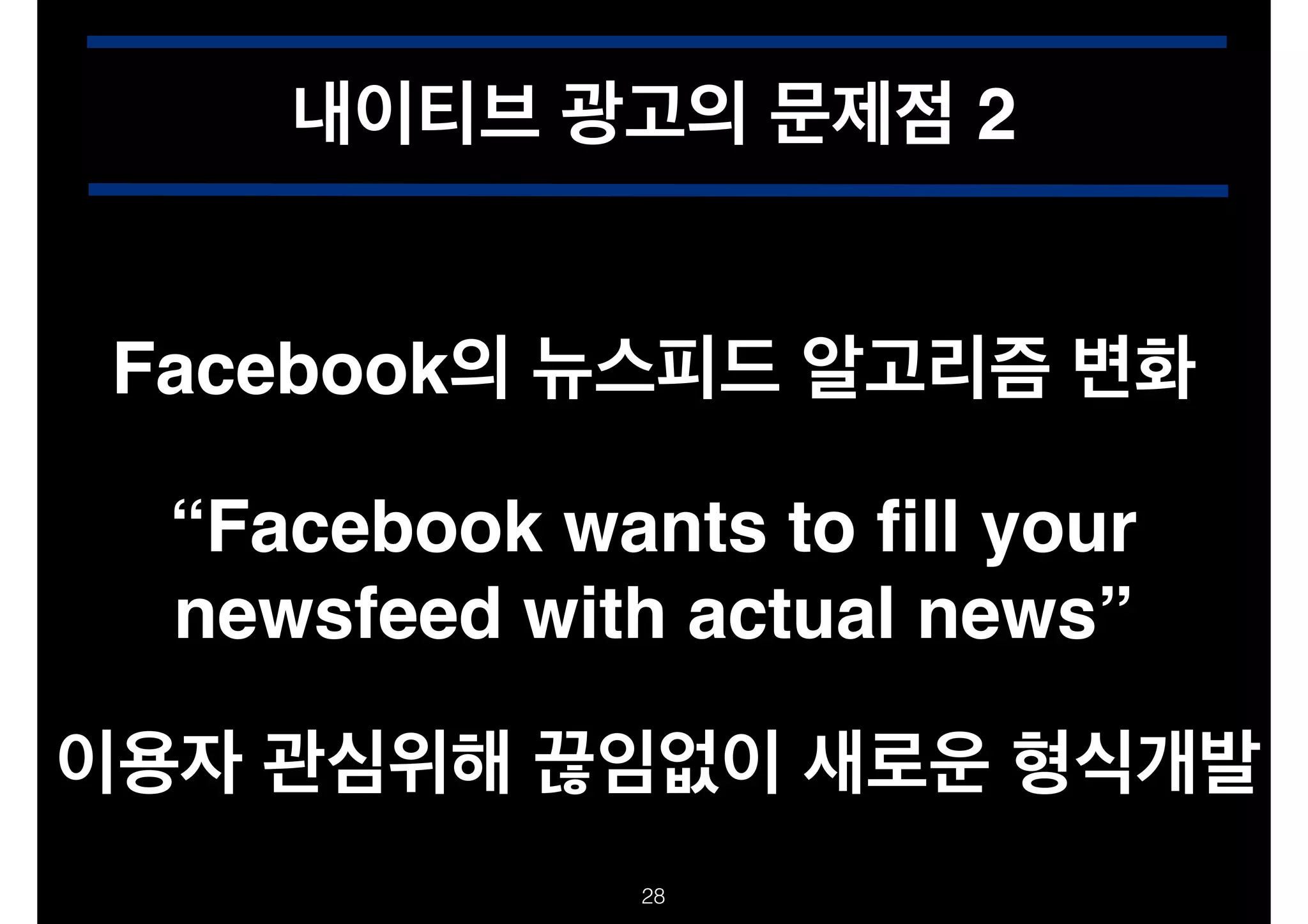 내이티브 광고의 문제점 2
Facebook의 뉴스피드 알고리즘 변화
“Facebook wants to ﬁll your
newsfeed with actual news”
이용자 관심위해 끊임없이 새로운 형식개발
!28

 