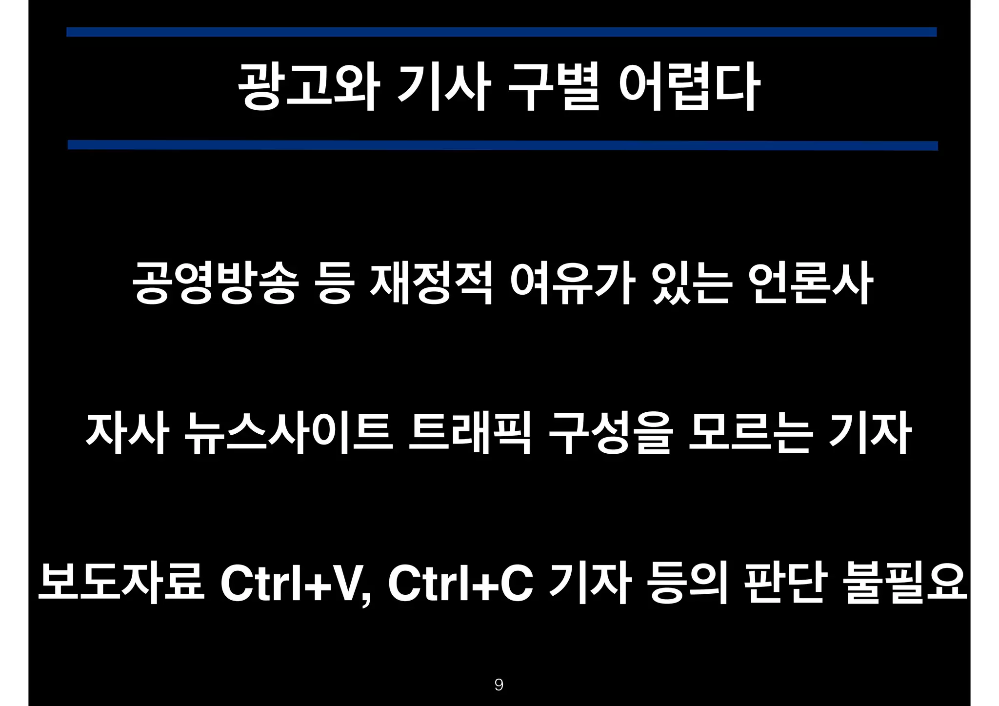 광고와 기사 구별 어렵다
공영방송 등 재정적 여유가 있는 언론사
자사 뉴스사이트 트래픽 구성을 모르는 기자
보도자료 Ctrl+V, Ctrl+C 기자 등의 판단 불필요
!9

 