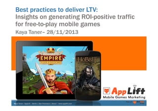 Best practices to deliver LTV:
Insights on generating ROI-positive traffic
for free-to-play mobile games
Kaya Taner– 28/11/2013

	
  
Kaya Taner– AppLift – Berlin | San Francisco | Seoul – www.applift.com

Part of

 