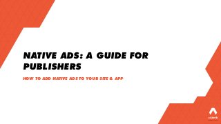NATIVE ADS: A GUIDE FOR
PUBLISHERS
HOW TO ADD NATIVE ADS TO YOUR SITE & APP
 