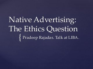 {
Native Advertising:
The Ethics Question
Pradeep Rajadas. Talk at LIBA.
 