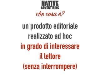 un prodotto editoriale
realizzato ad hoc
in grado di interessare
il lettore
(senza interrompere)
NATIVE
ADVERTISING
che cosa è?
 