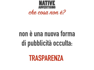 non è una nuova forma
di pubblicità occulta:
TRASPARENZA
NATIVE
ADVERTISING
che cosa non è?
 