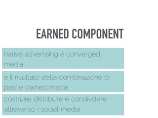 EARNED COMPONENT
costruire, distribuire e condividere
attraverso i social media
native advertising è converged
media
è il risultato della combinazione di
paid e owned media
 