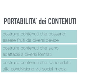 PORTABILITA’ dei CONTENUTI
costruire contenuti che possano
essere fruiti da diversi device
costruire contenuti che siano adatti
alla condivisione via social media
costruire contenuti che siano
adattabili a diversi formati
 