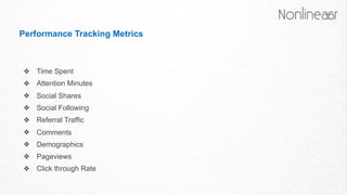 Performance Tracking Metrics
❖ Time Spent
❖ Attention Minutes
❖ Social Shares
❖ Social Following
❖ Referral Traffic
❖ Comments
❖ Demographics
❖ Pageviews
❖ Click through Rate 
 