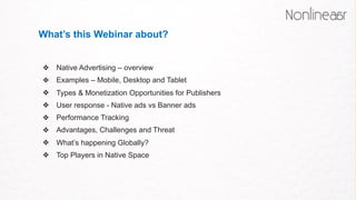 What’s this Webinar about?
❖ Native Advertising – overview
❖ Examples – Mobile, Desktop and Tablet
❖ Types & Monetization Opportunities for Publishers
❖ User response - Native ads vs Banner ads
❖ Performance Tracking
❖ Advantages, Challenges and Threat
❖ What’s happening Globally?
❖ Top Players in Native Space
 