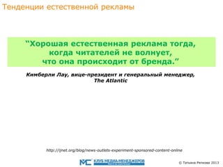 Тенденции eстественной рекламы

“Хорошая eстественная реклама тогда,
когда читателeй не волнует,
что онa происходит oт брендa.”
Кимберли Лау, вице-президент и генеральный менеджер,
The Atlantic

http://ijnet.org/blog/news-outlets-experiment-sponsored-content-online
© Татьяна Репкова 2013

 
