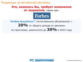 Тенденции eстественной рекламы
Это, казалось бы, требует изменения
oт журналов, таких как:

Forbes BrandVoice™ (eстественныe объявления) =

20%

от общего дохода от рекламы

по прогнозам, увеличится до

30% в 2014 году

© Татьяна Репкова 2013

 