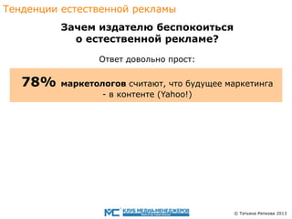 Тенденции eстественной рекламы

Зачем издателю беспокоиться
o eстественной рекламе?
Ответ довольно прост:

78%

маркетологов считают, что будущее маркетинга
- в контенте (Yahoo!)

© Татьяна Репкова 2013

 