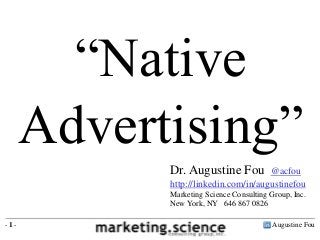 “Native
      Advertising”
            Dr. Augustine Fou         @acfou
            http://linkedin.com/in/augustinefou
            Marketing Science Consulting Group, Inc.
            New York, NY 646 867 0826

-1-                                       Augustine Fou
 
