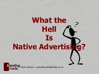 What the
Hell
Is
Native Advertising?
Matt Jackson – www.BrandingMedia.co.uk
 