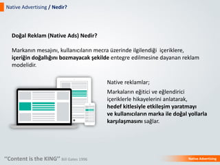 Doğal Reklam (Native Ads) Nedir?
Markanın mesajını, kullanıcıların mecra üzerinde ilgilendiği içeriklere,
içeriğin doğallı...