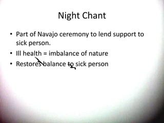 Night ChantPart of Navajo ceremony to lend support to sick person.Ill health = imbalance of natureRestores balance to sick person