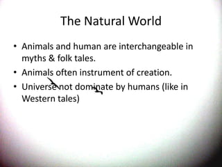 The Natural WorldAnimals and human are interchangeable in myths & folk tales.Animals often instrument of creation.Universe not dominate by humans (like in Western tales)