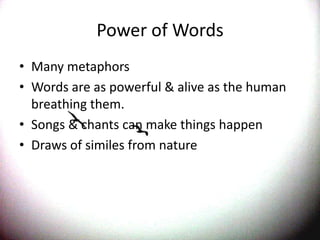 Power of WordsMany metaphorsWords are as powerful & alive as the human breathing them.Songs & chants can make things happenDraws of similes from nature