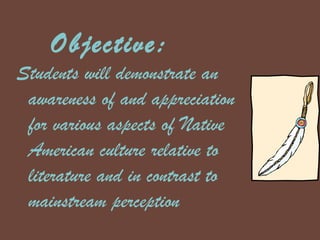 Objective: Students will demonstrate an awareness of and appreciation for various aspects of Native American culture relative to literature and in contrast to mainstream perception 