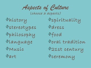 Aspects of Culture ( choose 3 aspects) history stereotypes philosophy language Music art spirituality dress food oral tradition 21st century ceremony 
