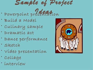 Sample of Project Ideas Powerpoint presentation Build a Model Culinary sample Dramatic act Dance performance Sketch Video presentation Collage  interview 