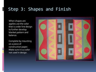 Step 3: Shapes and Finish
When shapes are
applies use the color
that is under line design
to further develop
blanket pattern and
balance.
Complete by mounting
on a piece of
construction paper.
Make sure it is a color
not used in design.

 