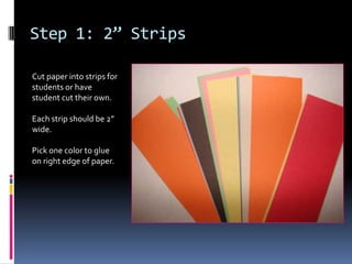 Step 1: 2” Strips
Cut paper into strips for
students or have
student cut their own.
Each strip should be 2”
wide.
Pick one color to glue
on right edge of paper.

 