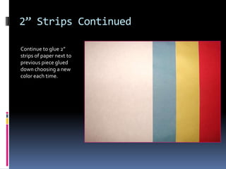 2” Strips Continued
Continue to glue 2”
strips of paper next to
previous piece glued
down choosing a new
color each time.

 