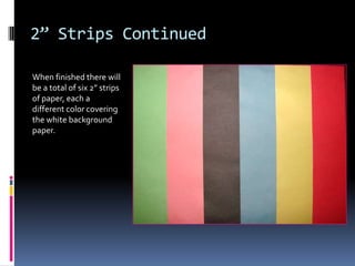 2” Strips Continued
When finished there will
be a total of six 2” strips
of paper, each a
different color covering
the white background
paper.

 