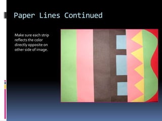 Paper Lines Continued
Make sure each strip
reflects the color
directly opposite on
other side of image.

 