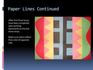 Paper Lines Continued
After first three strips
have been completed
start working
backwards on the last
three strips.
Make sure colors reflect
that color of opposite
side.

 