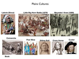 Plains Cultures
Comanche
Lakota (Sioux) Little Big Horn Battle (1876)
Sitting Bull Crazy Horse Custer
Book
Wounded Knee (1890)
Pow Wow
 