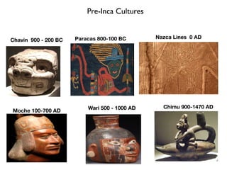 Pre-Inca Cultures
Moche 100-700 AD
Chavin 900 - 200 BC
Chimu 900-1470 AD
Wari 500 - 1000 AD
Paracas 800-100 BC Nazca Lines 0 AD
 
