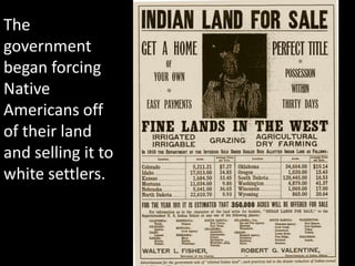 The government began forcing Native  Americans off of their land and selling it to white settlers.<br />