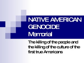 NATIVE AMERICAN
GENOCIDE
M orial
 em
The killing of the people and
the killing of the culture of the
first true Am ericans
 